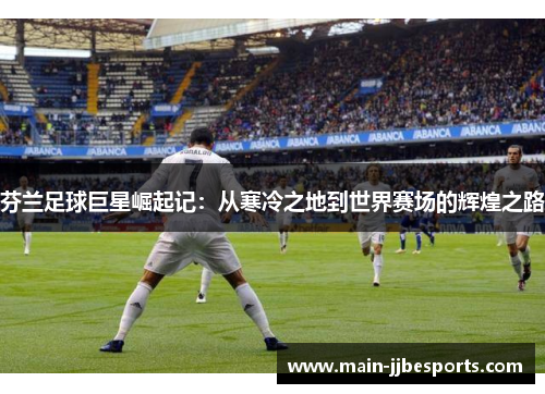 芬兰足球巨星崛起记:从寒冷之地到世界赛场的辉煌之路 芬兰足球巨星崛起记:从寒冷之地到世界赛场的辉煌之路