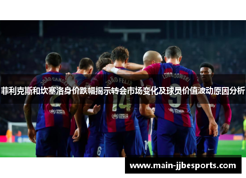 菲利克斯和坎塞洛身价跌幅揭示转会市场变化及球员价值波动原因分析