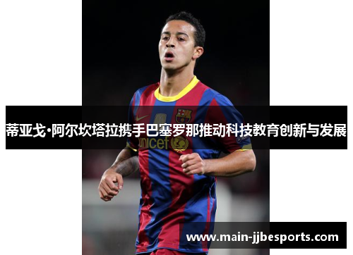 蒂亚戈·阿尔坎塔拉携手巴塞罗那推动科技教育创新与发展