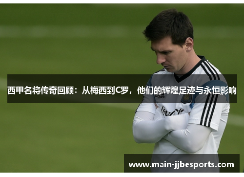 西甲名将传奇回顾：从梅西到C罗，他们的辉煌足迹与永恒影响