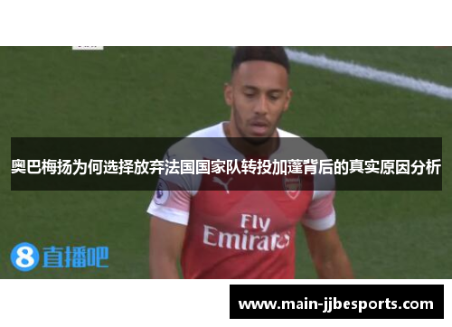 奥巴梅扬为何选择放弃法国国家队转投加蓬背后的真实原因分析
