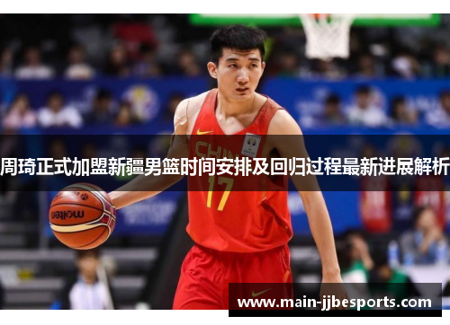 周琦正式加盟新疆男篮时间安排及回归过程最新进展解析
