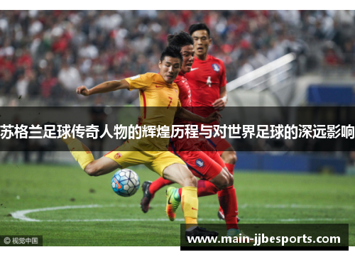 苏格兰足球传奇人物的辉煌历程与对世界足球的深远影响