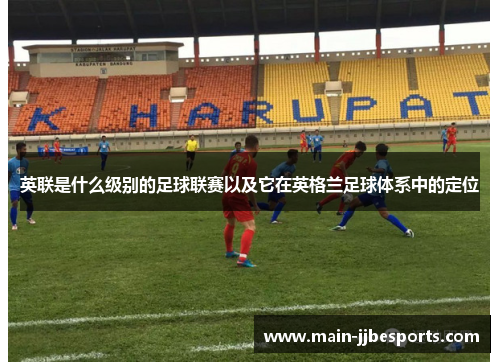 英联是什么级别的足球联赛以及它在英格兰足球体系中的定位