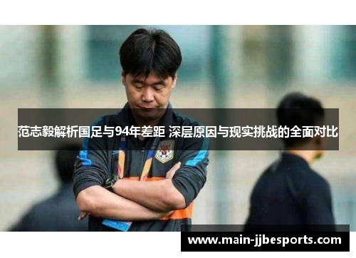 范志毅解析国足与94年差距 深层原因与现实挑战的全面对比
