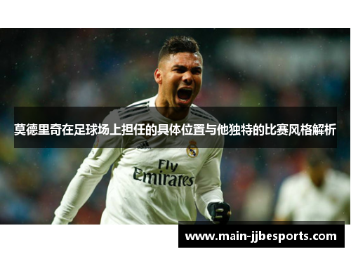 莫德里奇在足球场上担任的具体位置与他独特的比赛风格解析