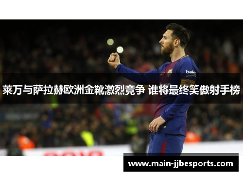 莱万与萨拉赫欧洲金靴激烈竞争 谁将最终笑傲射手榜