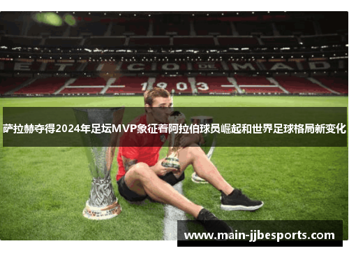 萨拉赫夺得2024年足坛MVP象征着阿拉伯球员崛起和世界足球格局新变化