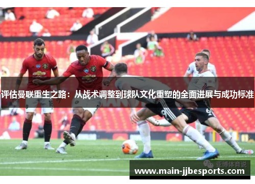 评估曼联重生之路:从战术调整到球队文化重塑的全面进展与成功标准 评估曼联重生之路:从战术调整到球队文化重塑的全面进展与成功标准
