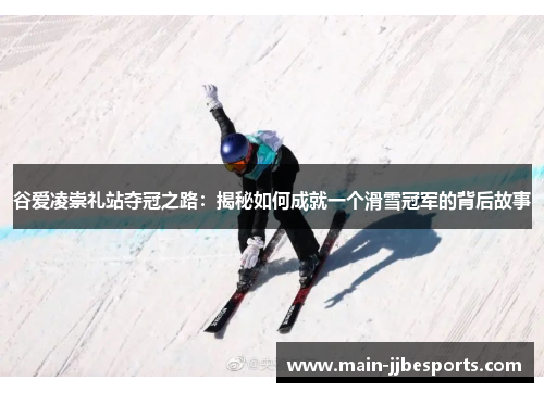 谷爱凌崇礼站夺冠之路：揭秘如何成就一个滑雪冠军的背后故事
