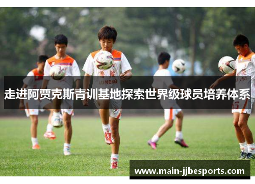 走进阿贾克斯青训基地探索世界级球员培养体系 走进阿贾克斯青训基地探索世界级球员培养体系