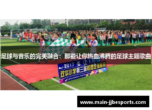 足球与音乐的完美融合:那些让你热血沸腾的足球主题歌曲 足球与音乐的完美融合:那些让你热血沸腾的足球主题歌曲