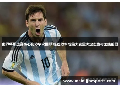 世界杯预选赛核心伤停争议回顾 锋线效率成最大变量决定走势与出线前景