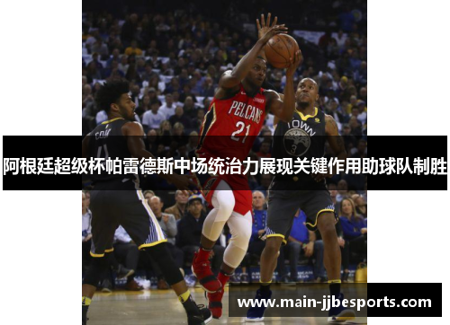 阿根廷超级杯帕雷德斯中场统治力展现关键作用助球队制胜