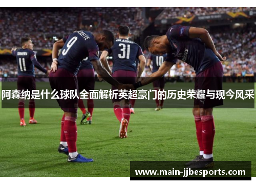阿森纳是什么球队全面解析英超豪门的历史荣耀与现今风采