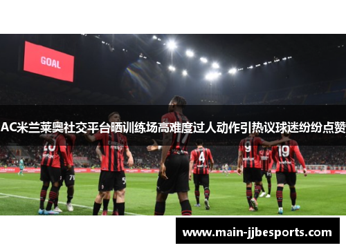 AC米兰莱奥社交平台晒训练场高难度过人动作引热议球迷纷纷点赞
