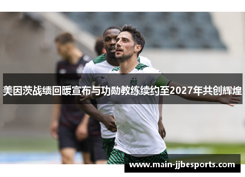 美因茨战绩回暖宣布与功勋教练续约至2027年共创辉煌