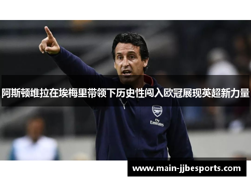 阿斯顿维拉在埃梅里带领下历史性闯入欧冠展现英超新力量